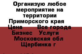 Организую любое мероприятие на территории Приморского края. › Цена ­ 1 - Все города Бизнес » Услуги   . Московская обл.,Щербинка г.